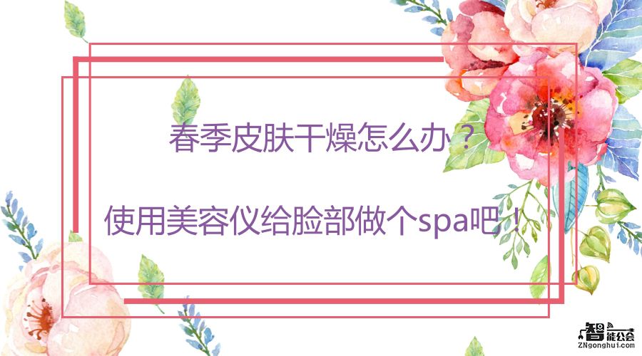 春季皮肤干燥怎么办？使用美容仪给脸部做个spa吧！ 智能公会